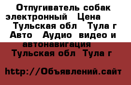 Отпугиватель собак электронный › Цена ­ 400 - Тульская обл., Тула г. Авто » Аудио, видео и автонавигация   . Тульская обл.,Тула г.